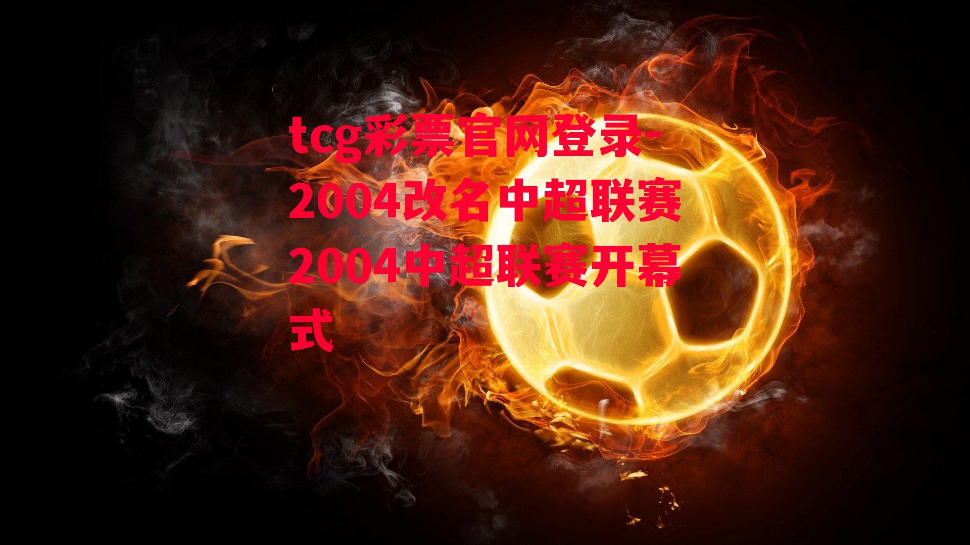 tcg彩票官网登录-2004改名中超联赛2004中超联赛开幕式